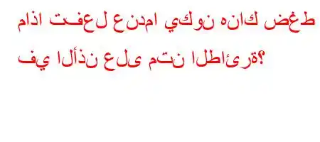 ماذا تفعل عندما يكون هناك ضغط في الأذن على متن الطائرة؟